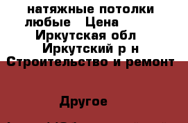 натяжные потолки любые › Цена ­ 200 - Иркутская обл., Иркутский р-н Строительство и ремонт » Другое   